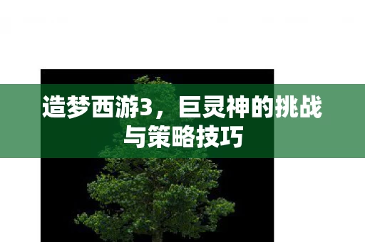 造梦西游3,巨灵神的挑战与策略技巧 造梦西游3,巨灵神的挑战与策略技巧