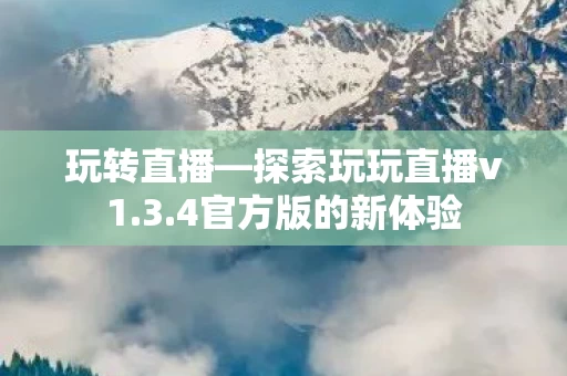 玩转直播—探索玩玩直播v1.3.4官方版的新体验