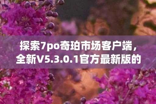 探索7po奇珀市场客户端,全新V5.3.0.1官方最新版的功能与体验 探索7po奇珀市场客户端,全新V5.3.0.1官方最新版的功能与体验