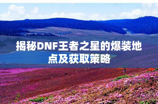 揭秘DNF王者之星的爆装地点及获取策略图片