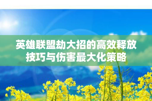 英雄联盟劫大招的高效释放技巧与伤害最大化策略图片