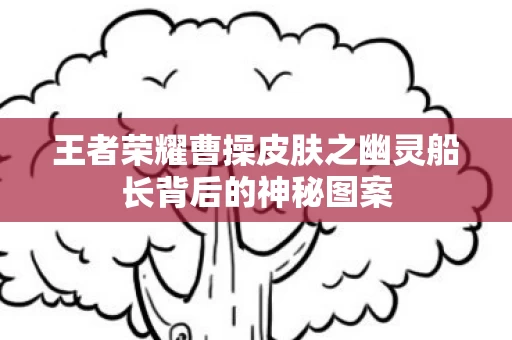 王者荣耀曹操皮肤之幽灵船长背后的神秘图案图片