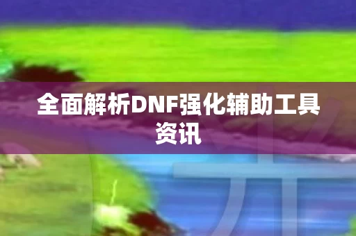 全面解析DNF强化辅助工具资讯图片