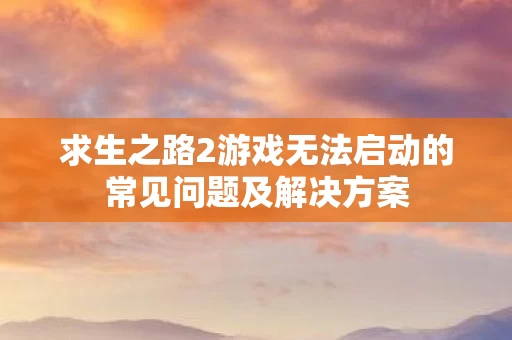 求生之路2游戏无法启动的常见问题及解决方案图片