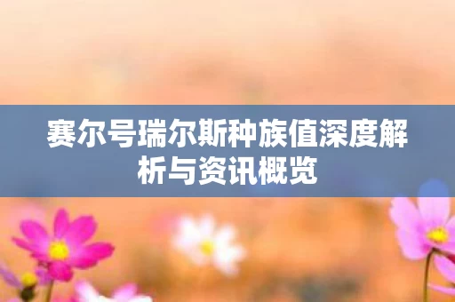 赛尔号瑞尔斯种族值深度解析与资讯概览图片