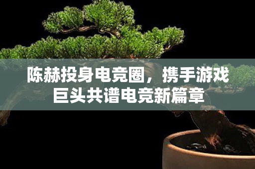 携手游戏巨头共谱电竞新篇章图片