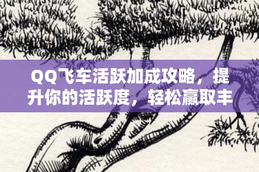 QQ飞车活跃加成攻略,提升你的活跃度,轻松赢取丰厚奖励 QQ飞车活跃加成攻略,提升你的活跃度,轻松赢取丰厚奖励