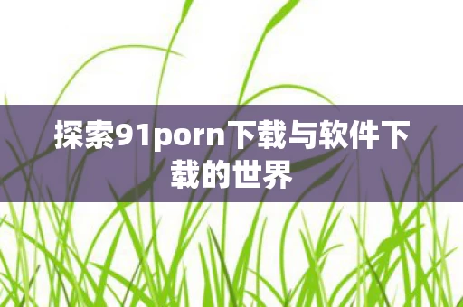 探索91porn下载与软件下载的世界图片