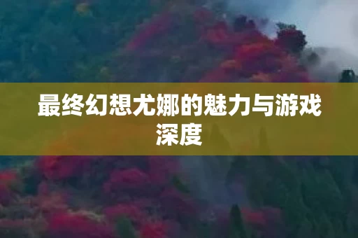 最终幻想尤娜的魅力与游戏深度图片