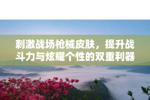 刺激战场枪械皮肤,提升战斗力与炫耀个性的双重利器 刺激战场枪械皮肤,提升战斗力与炫耀个性的双重利器