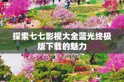 探索七七影视大全蓝光终极版下载的魅力图片