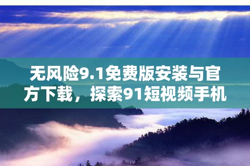 探索91短视频手机版的魅力图片