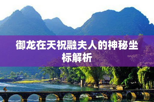 御龙在天祝融夫人的神秘坐标解析图片