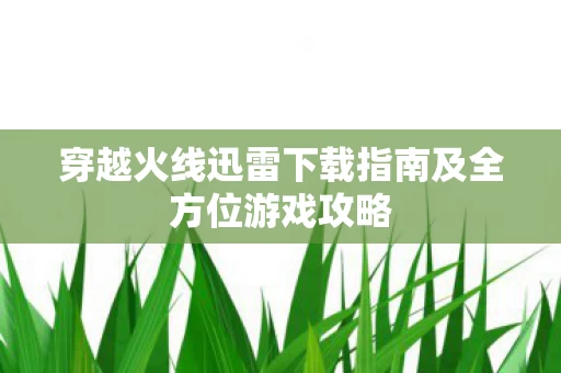 穿越火线迅雷下载指南及全方位游戏攻略图片