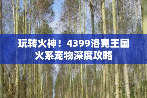 4399洛克王国火系宠物深度攻略图片