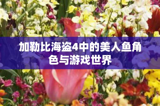 加勒比海盗4中的美人鱼角色与游戏世界图片