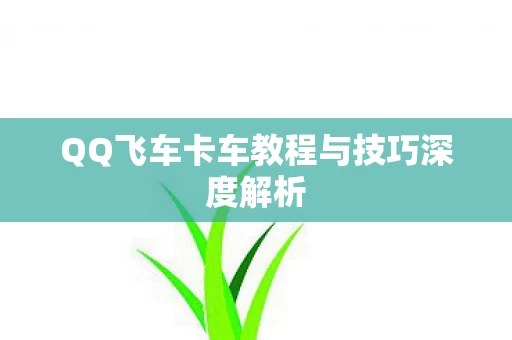 QQ飞车卡车教程与技巧深度解析图片