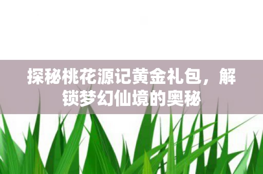 探秘桃花源记黄金礼包图片