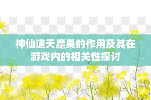 神仙道天魔果的作用及其在游戏内的相关性探讨图片