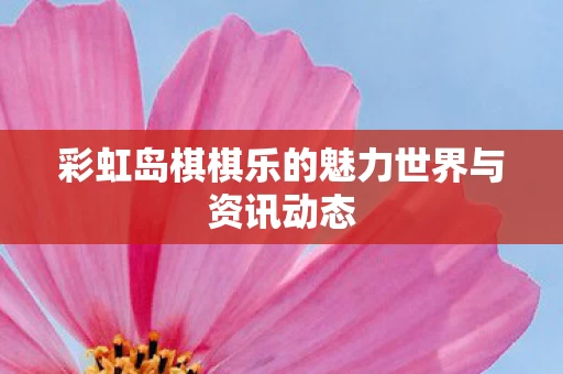 彩虹岛棋棋乐的魅力世界与资讯动态图片