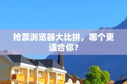 抢票浏览器大比拼图片