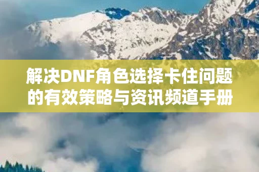 解决DNF角色选择卡住问题的有效策略与资讯频道手册图片