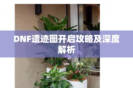 DNF遗迹图开启攻略及深度解析图片
