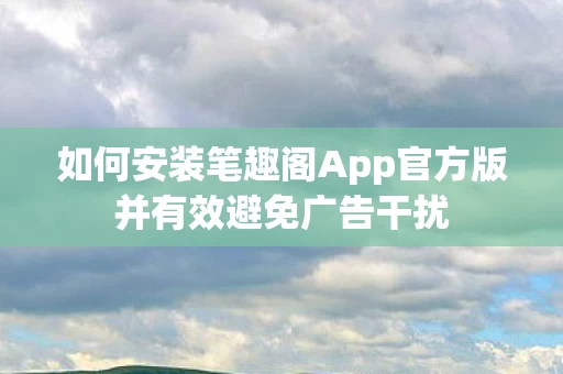 如何安装笔趣阁App官方版并有效避免广告干扰图片