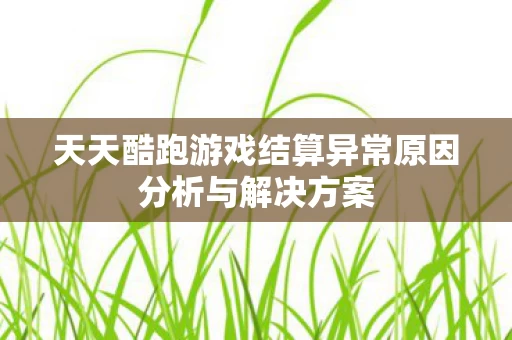 天天酷跑游戏结算异常原因分析与解决方案图片