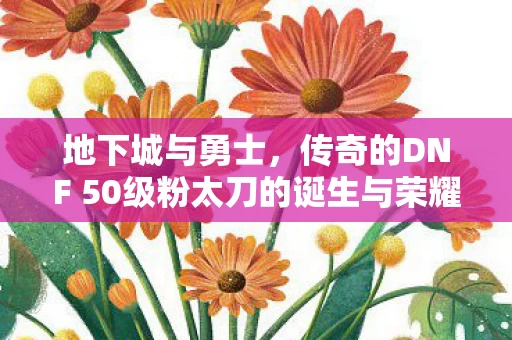 传奇的DNF 50级粉太刀的诞生与荣耀图片