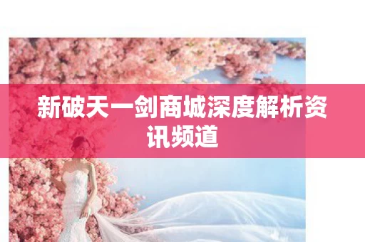 新破天一剑商城深度解析资讯频道图片