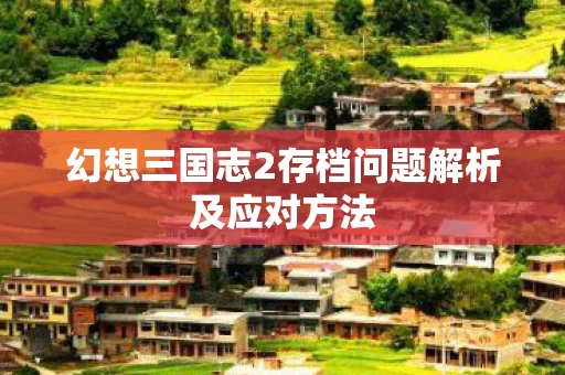幻想三国志2存档问题解析及应对方法图片