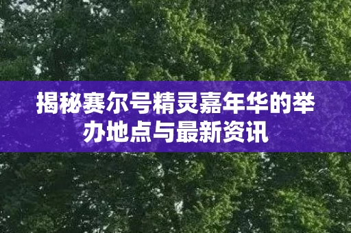 揭秘赛尔号精灵嘉年华的举办地点与最新资讯图片