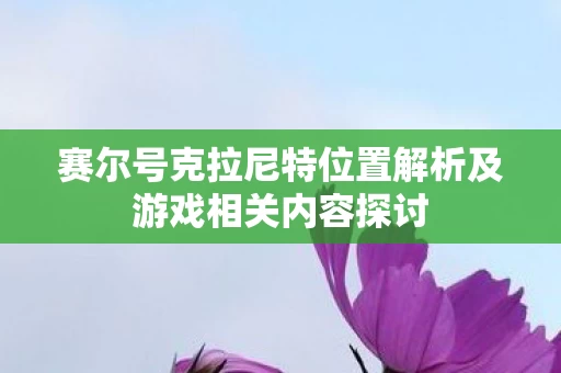 赛尔号克拉尼特位置解析及游戏相关内容探讨图片