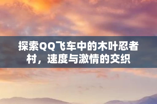 探索QQ飞车中的木叶忍者村图片