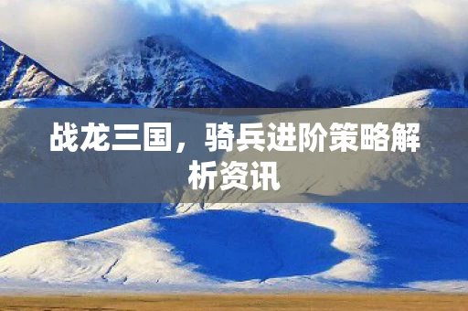 骑兵进阶策略解析资讯图片