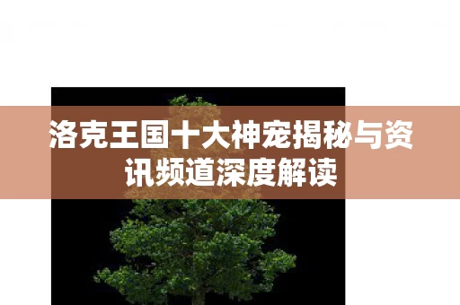 洛克王国十大神宠揭秘与资讯频道深度解读图片