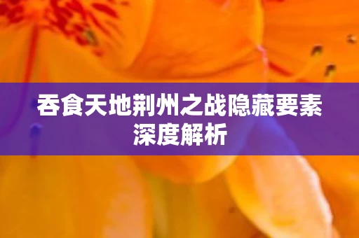 吞食天地荆州之战隐藏要素深度解析图片