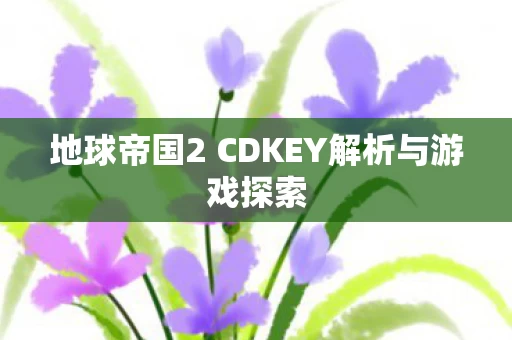 地球帝国2 CDKEY解析与游戏探索图片