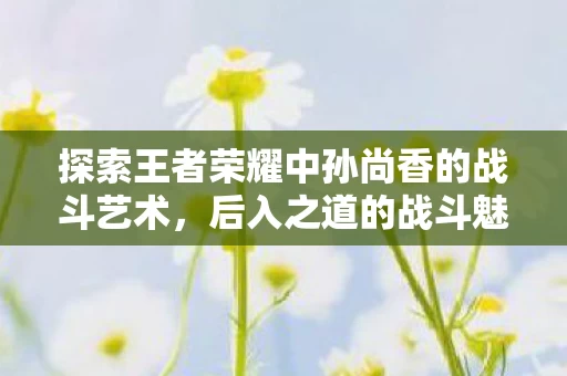探索王者荣耀中孙尚香的战斗艺术图片