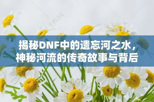 神秘河流的传奇故事与背后意义图片