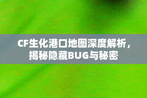 CF生化港口地图深度解析,揭秘隐藏BUG与秘密 CF生化港口地图深度解析,揭秘隐藏BUG与秘密