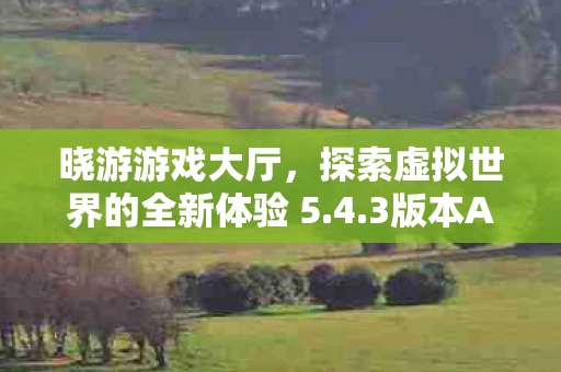 晓游游戏大厅,探索虚拟世界的全新体验 5.4.3版本APP下载指南 晓游游戏大厅,探索虚拟世界的全新体验 5.4.3版本APP下载指南