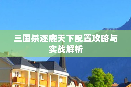 三国杀逐鹿天下配置攻略与实战解析图片