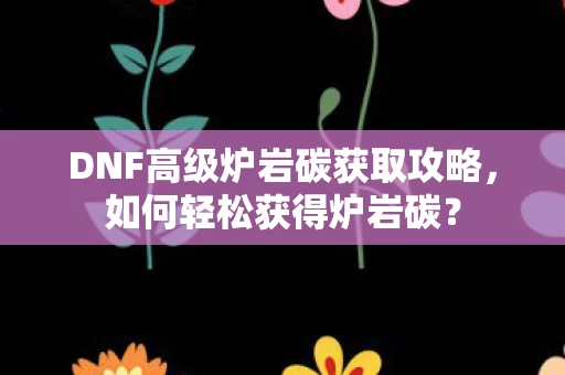 DNF高级炉岩碳获取攻略图片