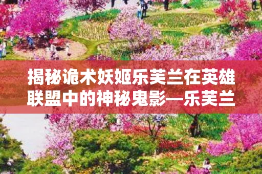 揭秘诡术妖姬乐芙兰在英雄联盟中的神秘鬼影图片