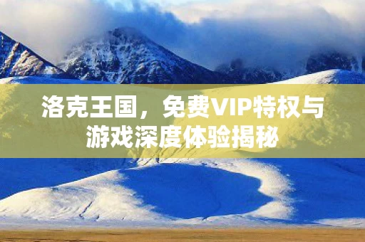免费VIP特权与游戏深度体验揭秘图片
