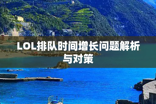 LOL排队时间增长问题解析与对策图片