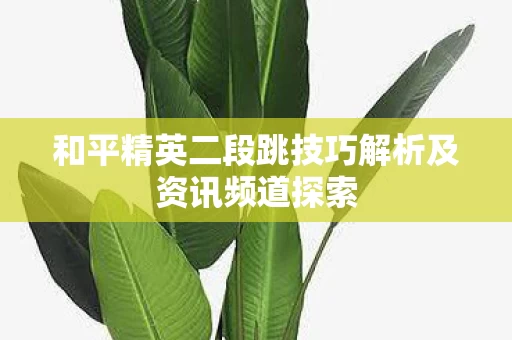 和平精英二段跳技巧解析及资讯频道探索图片