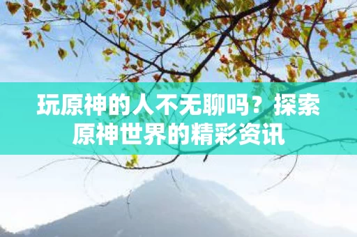 探索原神世界的精彩资讯图片
